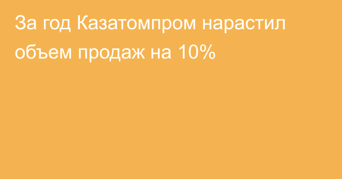 За год Казатомпром нарастил объем продаж на 10%