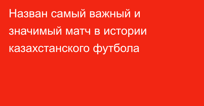 Назван самый важный и значимый матч в истории казахстанского футбола