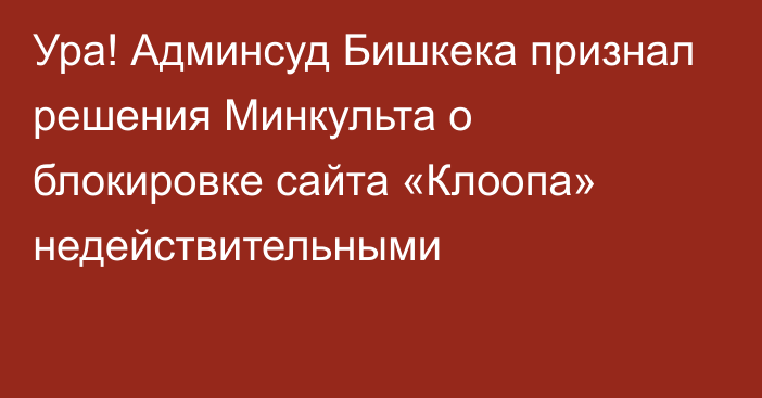Ура! Админсуд Бишкека признал решения Минкульта о блокировке сайта «Клоопа» недействительными