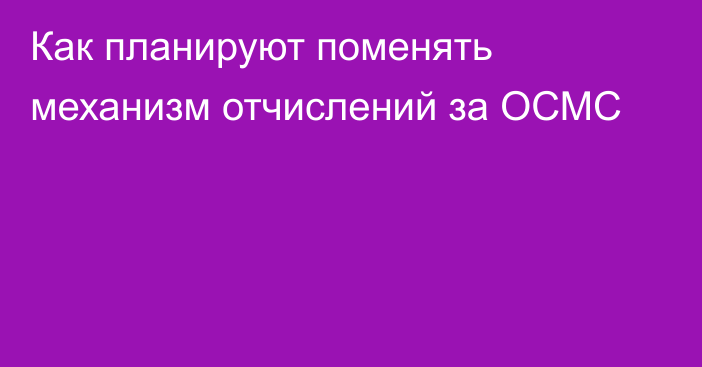 Как планируют поменять механизм отчислений за ОСМС