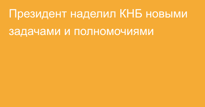 Президент наделил КНБ новыми задачами и полномочиями