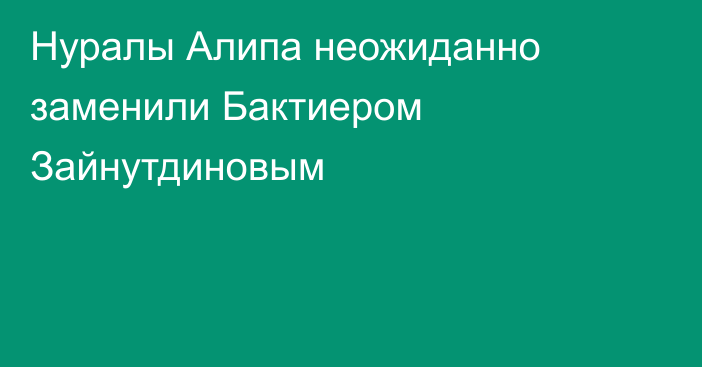 Нуралы Алипа неожиданно заменили Бактиером Зайнутдиновым