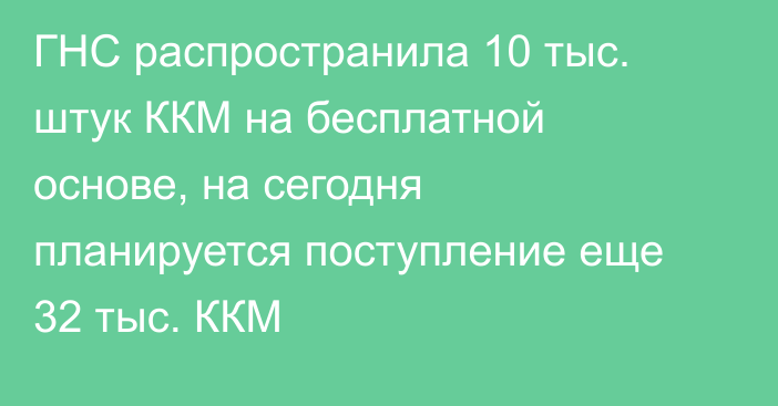 ГНС распространила 10 тыс. штук ККМ на бесплатной основе, на сегодня планируется поступление еще 32 тыс. ККМ