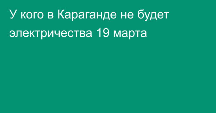 У кого в Караганде не будет электричества 19 марта