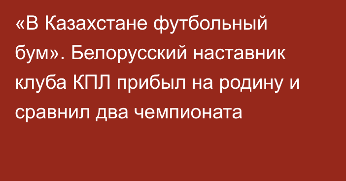 «В Казахстане футбольный бум». Белорусский наставник клуба КПЛ прибыл на родину и сравнил два чемпионата