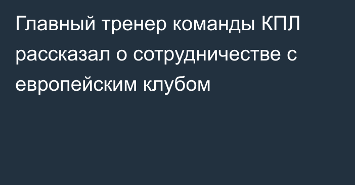 Главный тренер команды КПЛ рассказал о сотрудничестве с европейским клубом