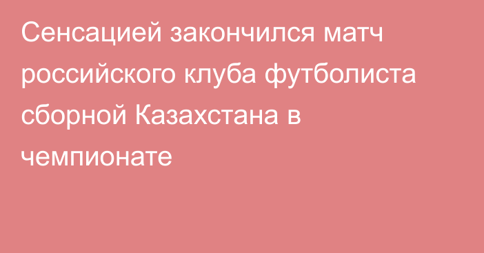 Сенсацией закончился матч российского клуба футболиста сборной Казахстана в чемпионате