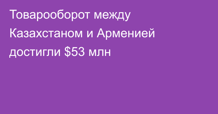 Товарооборот между Казахстаном и Арменией достигли $53 млн