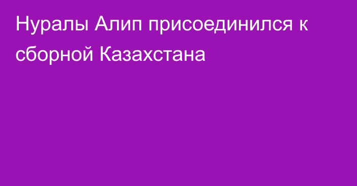 Нуралы Алип присоединился к сборной Казахстана