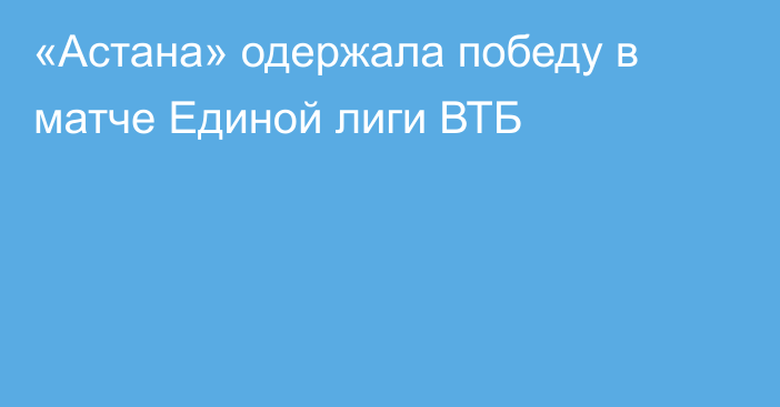 «Астана» одержала победу в матче Единой лиги ВТБ