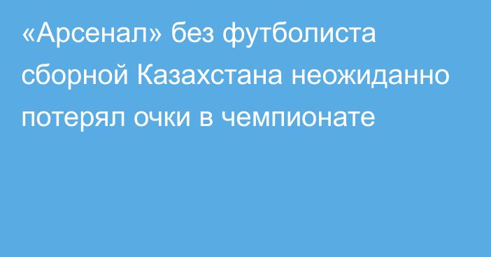 «Арсенал» без футболиста сборной Казахстана неожиданно потерял очки в чемпионате