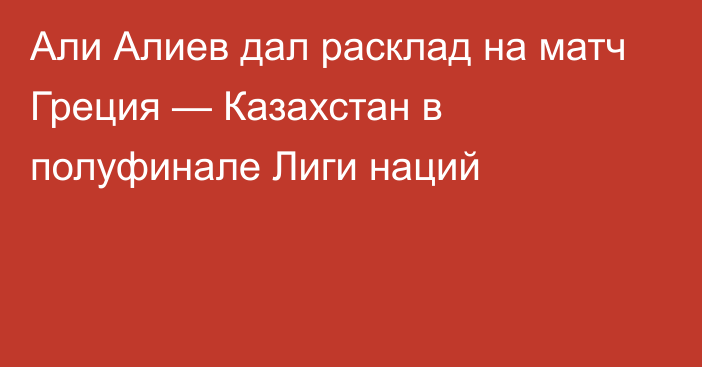 Али Алиев дал расклад на матч Греция — Казахстан в полуфинале Лиги наций