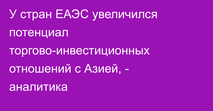 У стран ЕАЭС увеличился потенциал торгово-инвестиционных отношений с Азией, - аналитика 