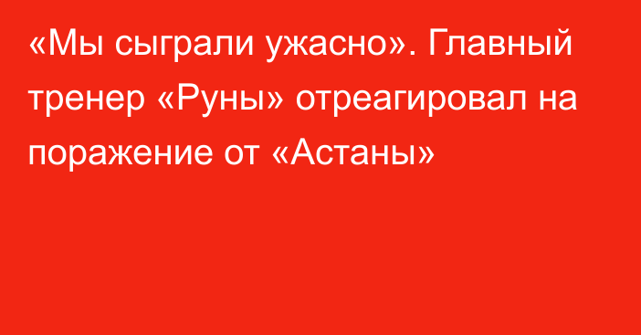 «Мы сыграли ужасно». Главный тренер «Руны» отреагировал на поражение от «Астаны»