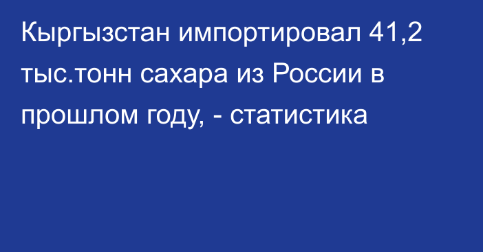 Кыргызстан импортировал 41,2 тыс.тонн сахара из России в прошлом году, - статистика