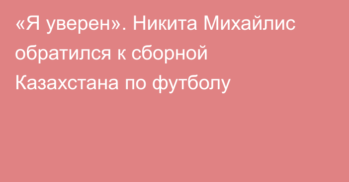 «Я уверен». Никита Михайлис обратился к сборной Казахстана по футболу