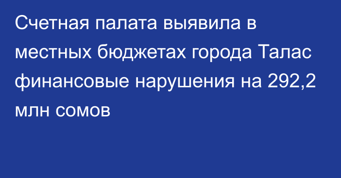 Счетная палата выявила в местных бюджетах города Талас финансовые нарушения на 292,2 млн сомов