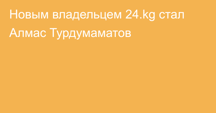 Новым владельцем 24.kg стал Алмас Турдумаматов