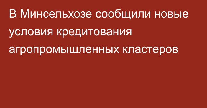 В Минсельхозе сообщили новые условия кредитования агропромышленных кластеров