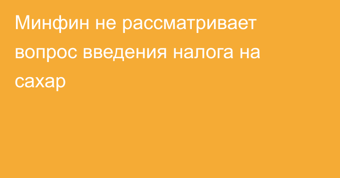 Минфин не рассматривает вопрос введения налога на сахар