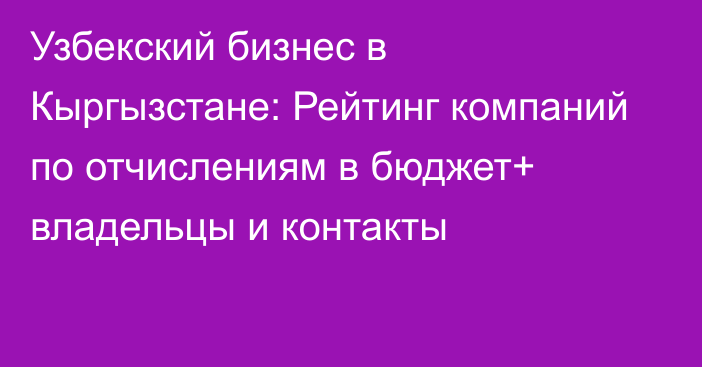 Узбекский бизнес в Кыргызстане: Рейтинг компаний по отчислениям в бюджет+ владельцы и контакты