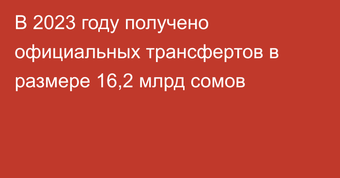 В 2023 году получено официальных трансфертов в размере 16,2 млрд сомов