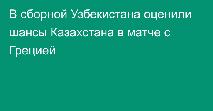 В сборной Узбекистана оценили шансы Казахстана в матче с Грецией