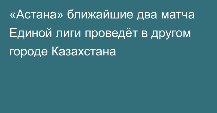 «Астана» ближайшие два матча Единой лиги проведёт в другом городе Казахстана