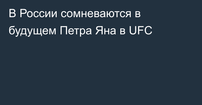 В России сомневаются в будущем Петра Яна в UFC