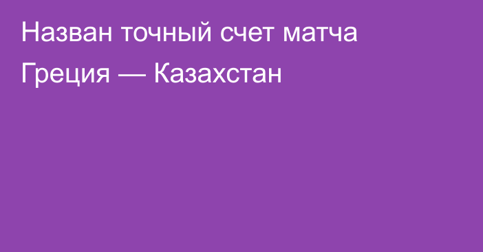 Назван точный счет матча Греция — Казахстан