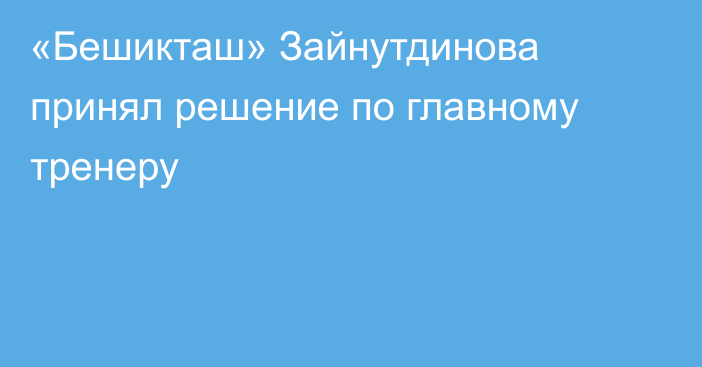 «Бешикташ» Зайнутдинова принял решение по главному тренеру