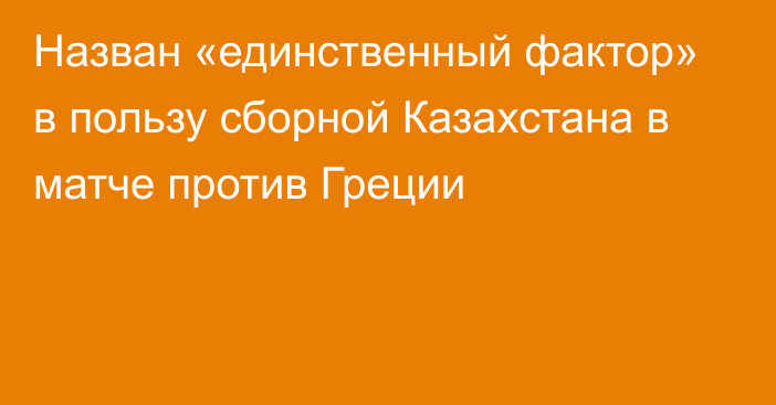 Назван «единственный фактор» в пользу сборной Казахстана в матче против Греции