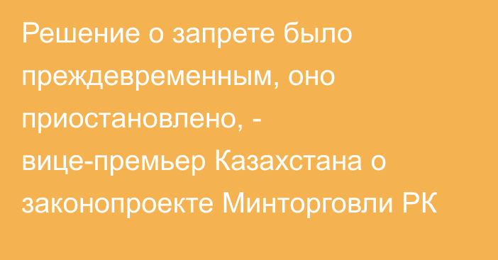 Решение о запрете было преждевременным, оно приостановлено, - вице-премьер Казахстана о законопроекте Минторговли РК