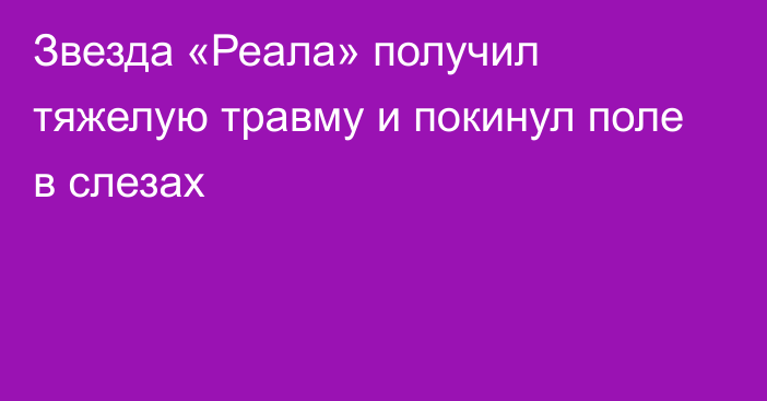 Звезда «Реала» получил тяжелую травму и покинул поле в слезах