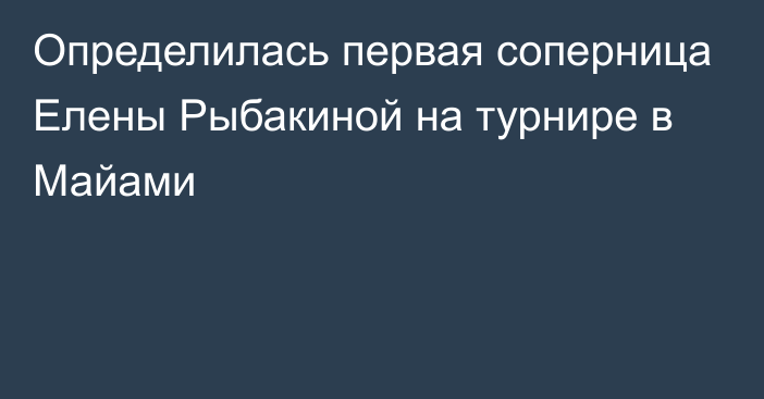 Определилась первая соперница Елены Рыбакиной на турнире в Майами