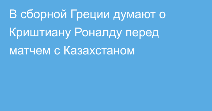 В сборной Греции думают о Криштиану Роналду перед матчем с Казахстаном