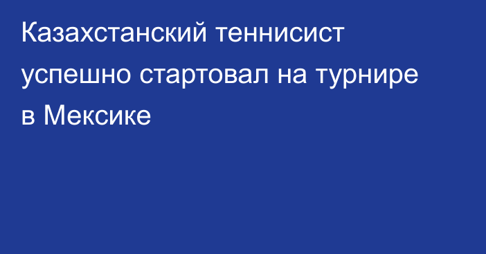 Казахстанский теннисист успешно стартовал на турнире в Мексике