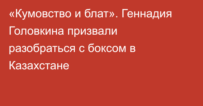 «Кумовство и блат». Геннадия Головкина призвали разобраться с боксом в Казахстане