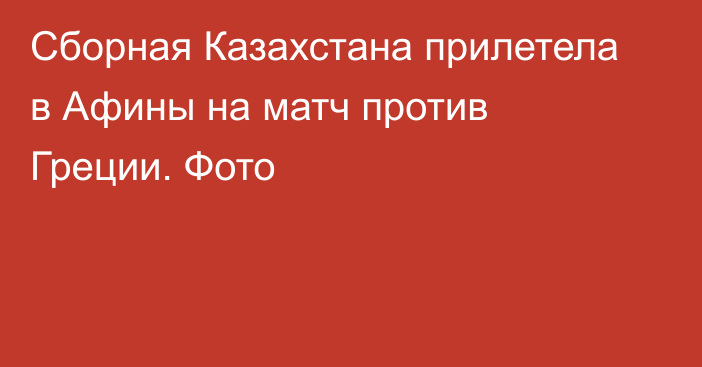 Сборная Казахстана прилетела в Афины на матч против Греции. Фото