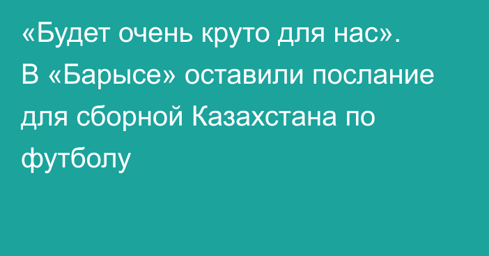 «Будет очень круто для нас». В «Барысе» оставили послание для сборной Казахстана по футболу