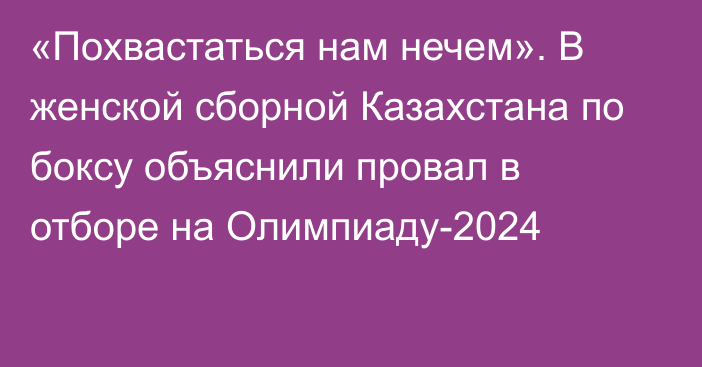 «Похвастаться нам нечем». В женской сборной Казахстана по боксу объяснили провал в отборе на Олимпиаду-2024