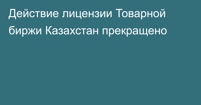 Действие лицензии Товарной биржи Казахстан прекращено