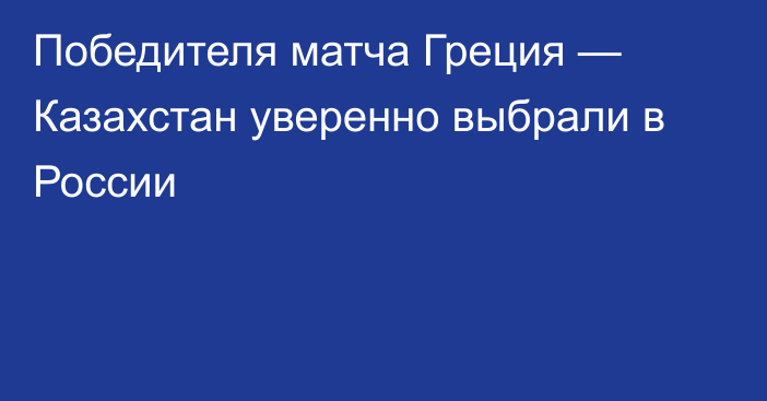 Победителя матча Греция — Казахстан уверенно выбрали в России