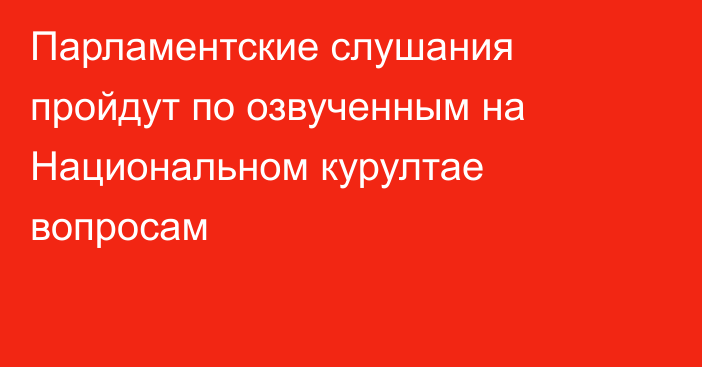 Парламентские слушания пройдут по озвученным на Национальном курултае вопросам