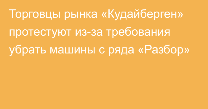 Торговцы рынка «Кудайберген» протестуют из-за требования убрать машины с ряда «Разбор»