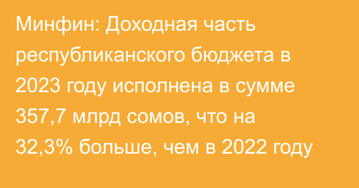 Минфин: Доходная часть республиканского бюджета в 2023 году исполнена в сумме 357,7 млрд сомов, что на 32,3% больше, чем в 2022 году