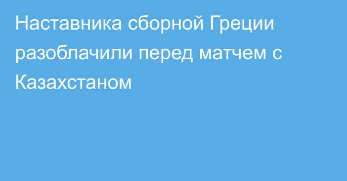 Наставника сборной Греции разоблачили перед матчем с Казахстаном