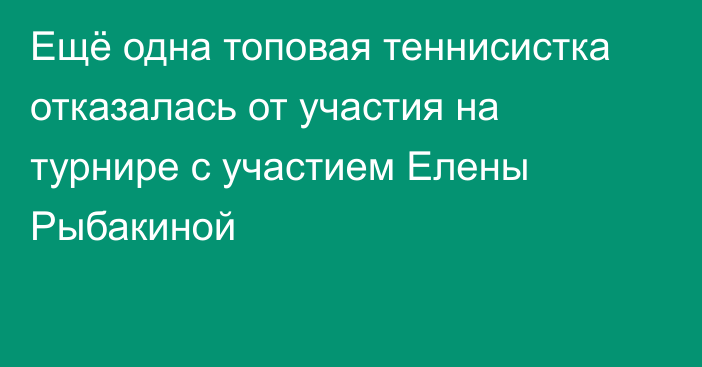 Ещё одна топовая теннисистка отказалась от участия на турнире с участием Елены Рыбакиной