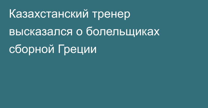 Казахстанский тренер высказался о болельщиках сборной Греции