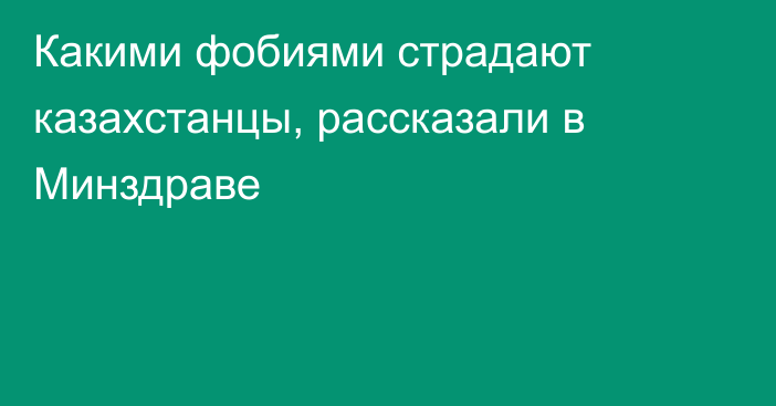 Какими фобиями страдают казахстанцы, рассказали в Минздраве